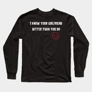 I know your girlfriend better than you do Long Sleeve T-Shirt